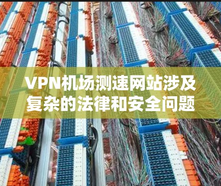VPN机场测速网站涉及复杂的法律和安全问题，用户在使用时需要谨慎，确保自己的权益不受侵害，同时遵守当地法律法规。以下是一些关键点