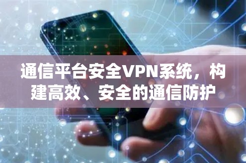 通信平台安全VPN系统，构建高效、安全的通信防护体系