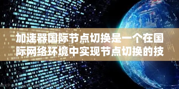 加速器国际节点切换是一个在国际网络环境中实现节点切换的技术,旨在加速不同网络设备之间的数据传输。以下是对该主题的系统总结