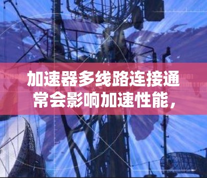 加速器多线路连接通常会影响加速性能,特别是在不同驾驶条件下或有多个电源供应时。以下是逐步的解决方案