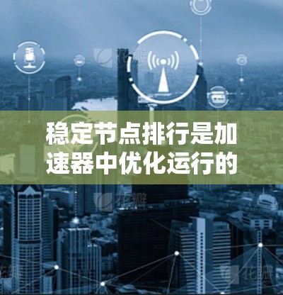 稳定节点排行是加速器中优化运行的关键步骤,以确保粒子轨道稳定、能量达到高状态。以下是对稳定节点排行的详细步骤说明 稳定节点排行是加速器中优化运行的关键步骤,以确保粒子轨道稳定、能量达到高状态。以下是对稳定节点排行的详细步骤说明