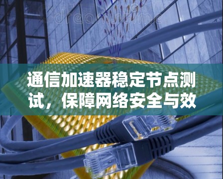 通信加速器稳定节点测试，保障网络安全与效率提升的关键