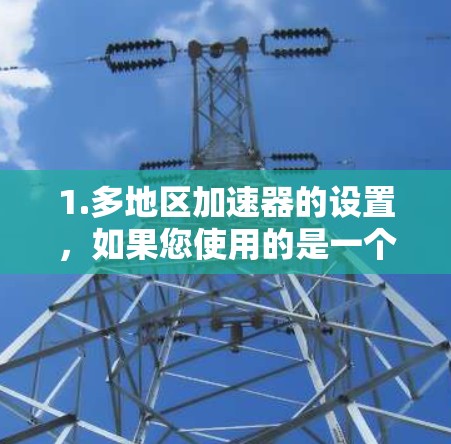 1.多地区加速器的设置,如果您使用的是一个多地区加速器,通常可以在设置或下载页面中找到多地区或全球加速器选项。确保加速器的版本支持多地区环境