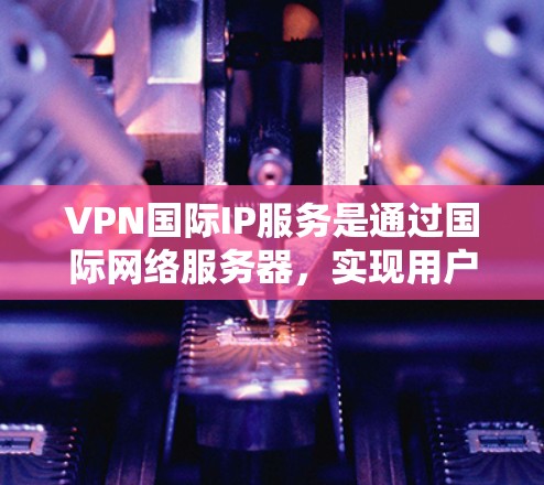 VPN国际IP服务是通过国际网络服务器，实现用户远程访问和管理的网络技术，主要用于远程办公、视频会议、远程监控等场景。以下是该服务的详细分析