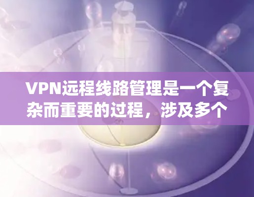VPN远程线路管理是一个复杂而重要的过程,涉及多个环节的综合考虑。以下是对VPN线缆管理的一步-by-step指南
