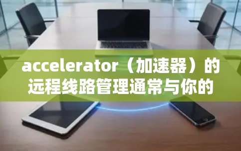 accelerator（加速器）的远程线路管理通常与你的加速器的设置和功能相关。以下是一些常见的远程线路管理操作步骤，具体取决于你的加速器类型