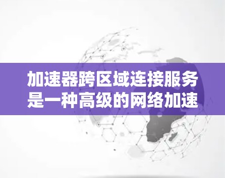 加速器跨区域连接服务是一种高级的网络加速技术，能够将不同区域之间的网络连接高效整合，从而提升数据传输效率。以下是关于该服务的详细介绍
