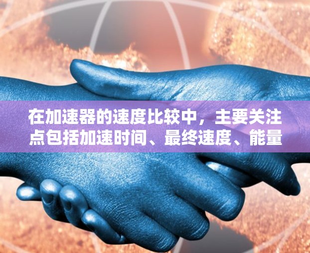 在加速器的速度比较中，主要关注点包括加速时间、最终速度、能量输出、效率、能量转化方式、操作简便性、成本效益、灵活性和可扩展性。以下是详细的分析和总结