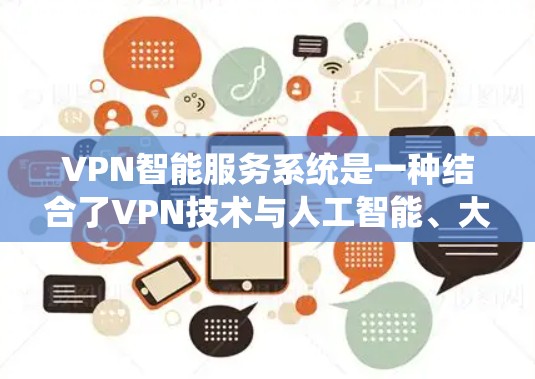 VPN智能服务系统是一种结合了VPN技术与人工智能、大数据和物联网等前沿技术的网络服务系统,旨在通过智能分析和实时监控用户的数据流,提供更精准、更安全、更高效的网络服务