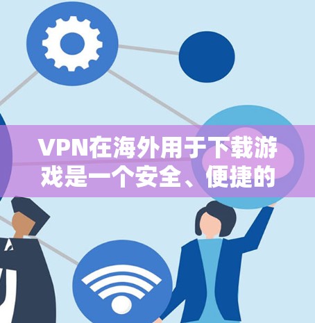 VPN在海外用于下载游戏是一个安全、便捷的选择,但使用时需要综合考虑多方面的因素。以下是详细的安全建议和步骤