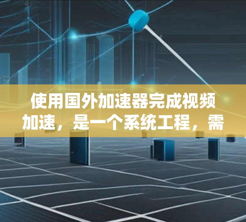 使用国外加速器完成视频加速,是一个系统工程,需要遵循以下步骤和注意事项,以确保成功且安全