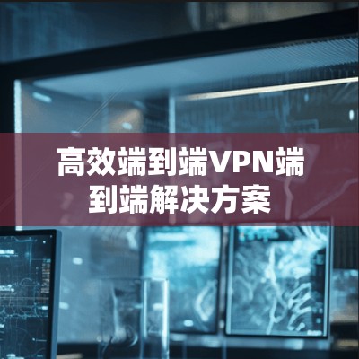 高效端到端VPN端到端解决方案
