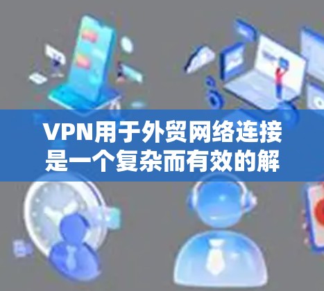 VPN用于外贸网络连接是一个复杂而有效的解决方案,能够显著提升物流效率和安全性。以下是如何结合VPN和外贸的详细步骤
