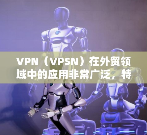 VPN（VPSN）在外贸领域中的应用非常广泛，特别是当需要进行国际物流或跨国贸易时，选择合适的VPN节点可以有效降低物流成本、优化运输路线，同时保障客户的安全。以下是一些关于VPN节点选择的综合建议