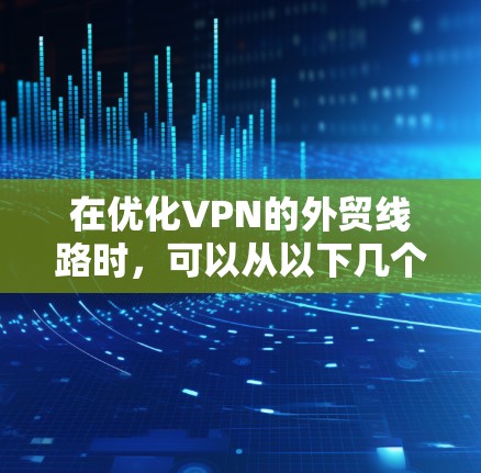 在优化VPN的外贸线路时，可以从以下几个方面入手，以确保安全、高效和经济