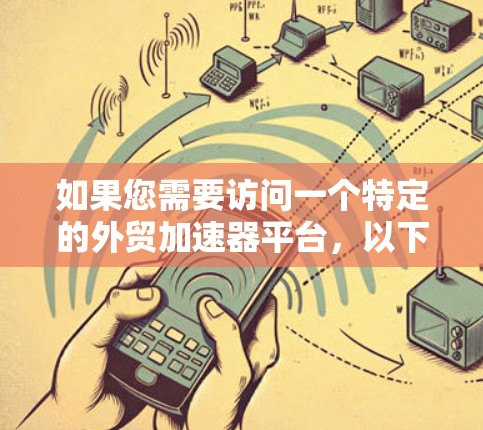 如果您需要访问一个特定的外贸加速器平台,以下是一些建议和步骤,帮助您顺利完成访问 如果您需要访问一个特定的外贸加速器平台,以下是一些建议和步骤,帮助您顺利完成访问