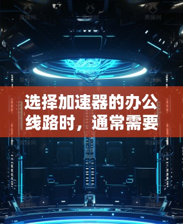 选择加速器的办公线路时，通常需要考虑以下几个方面