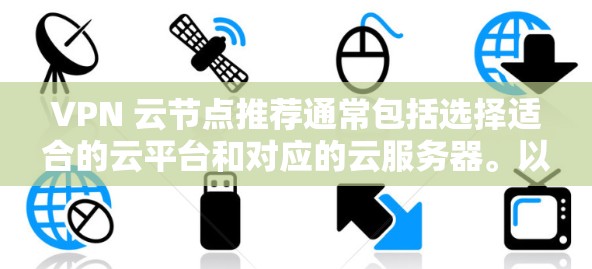 VPN 云节点推荐通常包括选择适合的云平台和对应的云服务器。以下是一些常见的云平台和云节点推荐,供你参考 VPN 云节点推荐通常包括选择适合的云平台和对应的云服务器。以下是一些常见的云平台和云节点推荐,供你参考