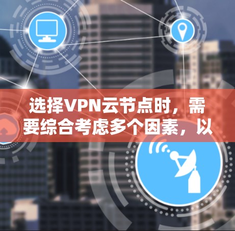 选择VPN云节点时，需要综合考虑多个因素，以确保数据的安全性和可用性。以下是一个有条理的总结，帮助您做出明智的选择
