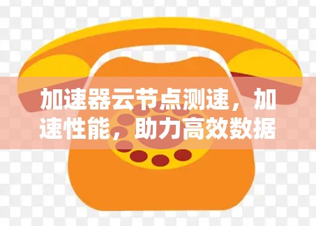 加速器云节点测速，加速性能，助力高效数据处理