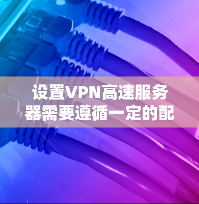 设置VPN高速服务器需要遵循一定的配置步骤和规则，以确保网络的安全和高效运行。以下是一个详细的配置方案，您可以根据自己的具体情况进行调整