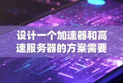 设计一个加速器和高速服务器的方案需要综合考虑多个因素，确保系统的高效性和稳定性。以下是详细的步骤指南