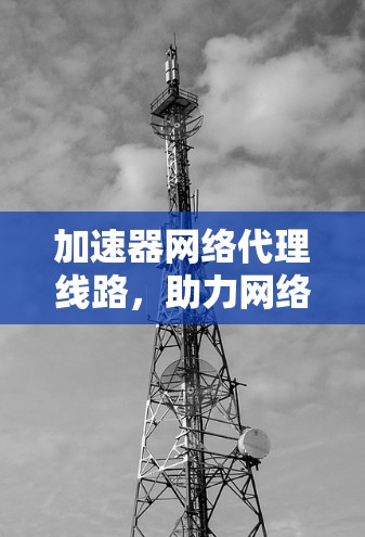 加速器网络代理线路，助力网络性能提升