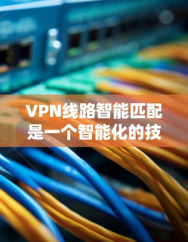 VPN线路智能匹配是一个智能化的技术系统，旨在根据用户的具体需求和偏好，推荐最适合的VPN线路。以下是对该技术的详细分析和总结