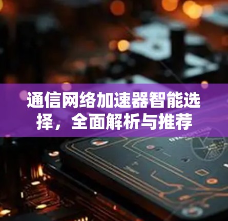通信网络加速器智能选择,全面解析与推荐