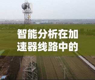 智能分析在加速器线路中的应用是一个复杂而多样的领域，涉及多个技术领域和步骤。以下是逐步的分析和建议