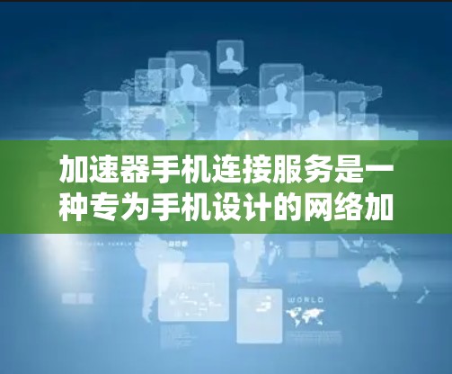 加速器手机连接服务是一种专为手机设计的网络加速工具,旨在提升数据传输速度。以下是关于该服务的详细信息