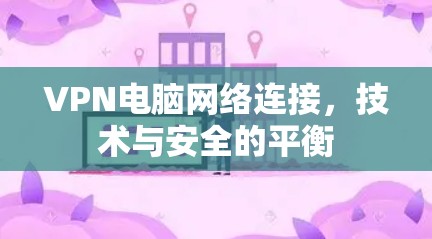 VPN电脑网络连接，技术与安全的平衡