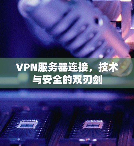 VPN服务器连接，技术与安全的双刃剑