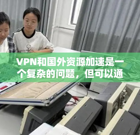 VPN和国外资源加速是一个复杂的问题，但可以通过以下步骤来解决
