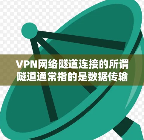 VPN网络隧道连接的所谓隧道通常指的是数据传输过程中隐藏的安全机制,而非物理连接。以下是对此问题的详细分析 VPN网络隧道连接的所谓隧道通常指的是数据传输过程中隐藏的安全机制,而非物理连接。以下是对此问题的详细分析
