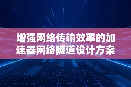 增强网络传输效率的加速器网络隧道设计方案 增强网络传输效率的加速器网络隧道设计方案