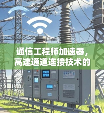 通信工程师加速器,高速通道连接技术的未来展望