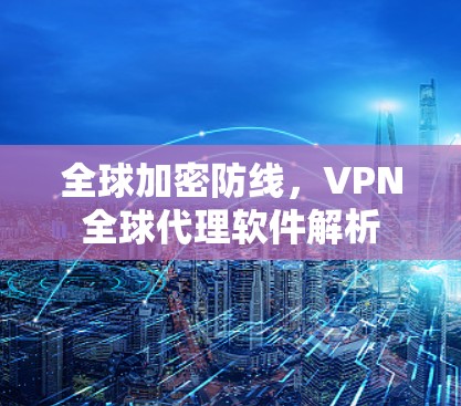 全球加密防线，VPN全球代理软件解析