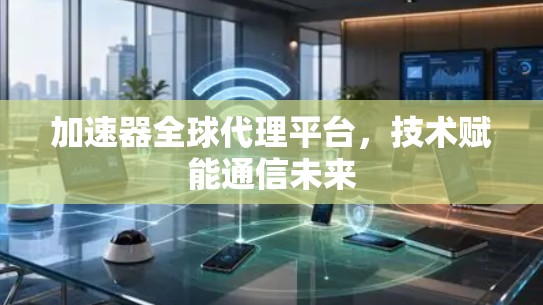 加速器全球代理平台,技术赋能通信未来 加速器全球代理平台,技术赋能通信未来