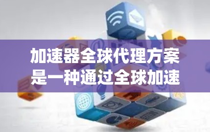 加速器全球代理方案是一种通过全球加速器提供商（如 AWS、Google Cloud、Azure 等）来加速机器学习模型训练的代理服务。以下是对该方案的详细说明