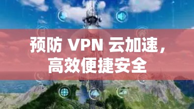 预防 VPN 云加速,高效便捷安全 预防 VPN 云加速,高效便捷安全
