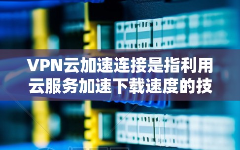 VPN云加速连接是指利用云服务加速下载速度的技术,通常用于在VPN环境下加速数据传输。以下是一些可能涉及的方面和建议 VPN云加速连接是指利用云服务加速下载速度的技术,通常用于在VPN环境下加速数据传输。以下是一些可能涉及的方面和建议