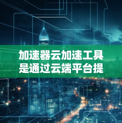加速器云加速工具是通过云端平台提供的加速功能,用户无需本地硬件即可加速任务。以下是详细的了解 加速器云加速工具是通过云端平台提供的加速功能,用户无需本地硬件即可加速任务。以下是详细的了解