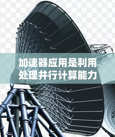 加速器应用是利用处理并行计算能力较弱的硬件设备(如GPU或TPU)提升计算机性能的应用。以下是一个系统化的步骤指南,帮助您逐步使用加速器应用加速节点 加速器应用是利用处理并行计算能力较弱的硬件设备(如GPU或TPU)提升计算机性能的应用。以下是一个系统化的步骤指南,帮助您逐步使用加速器应用加速节点