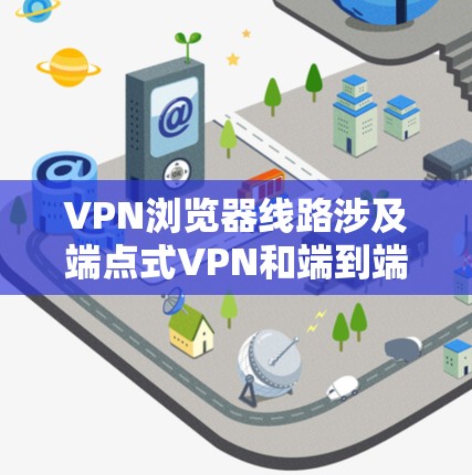 VPN浏览器线路涉及端点式VPN和端到端加密VPN的类型，以下是详细的解答