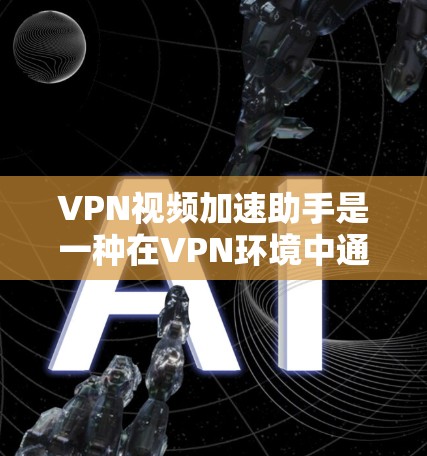 VPN视频加速助手是一种在VPN环境中通过工具加速视频流或下载视频的应用程序。以下是详细的步骤和建议 VPN视频加速助手是一种在VPN环境中通过工具加速视频流或下载视频的应用程序。以下是详细的步骤和建议