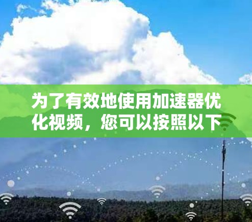为了有效地使用加速器优化视频,您可以按照以下步骤进行操作 为了有效地使用加速器优化视频,您可以按照以下步骤进行操作