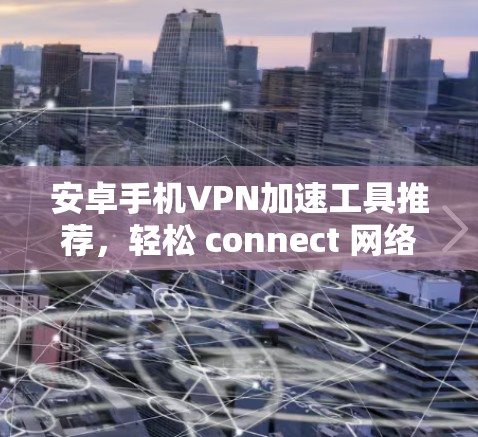 安卓手机VPN加速工具推荐,轻松 connect 网络