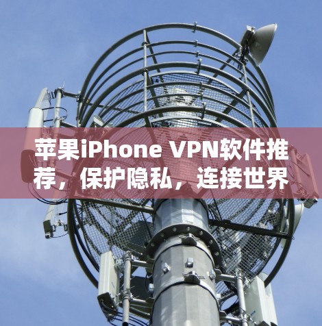 苹果iPhone VPN软件推荐,保护隐私,连接世界 苹果iPhone VPN软件推荐,保护隐私,连接世界