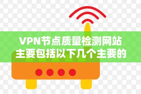 VPN节点质量检测网站主要包括以下几个主要的工具和平台,这些工具可以帮助评估VPN节点的网络质量